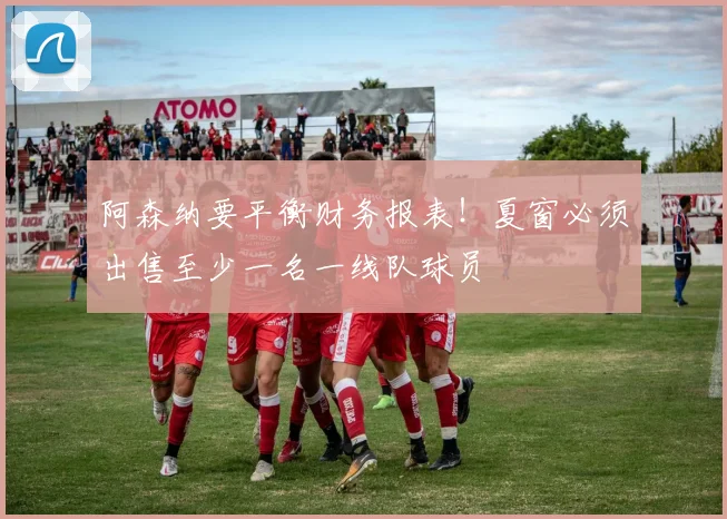 阿森纳要平衡财务报表！夏窗必须出售至少一名一线队球员