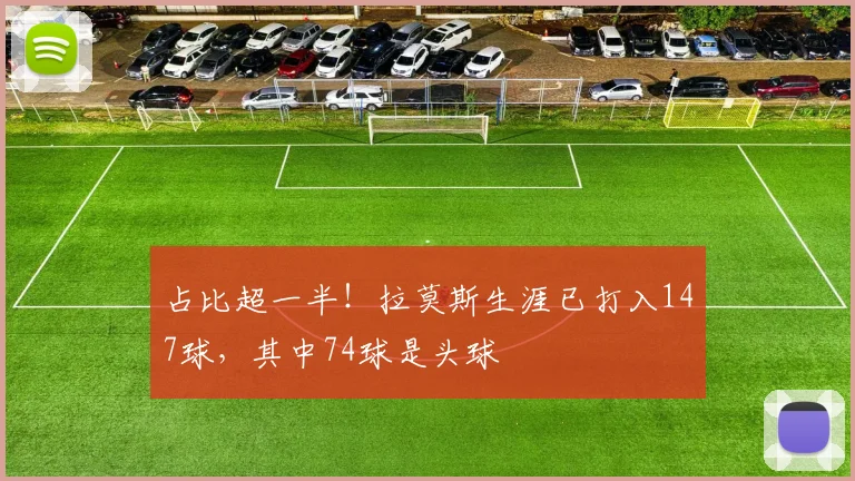 占比超一半！拉莫斯生涯已打入147球，其中74球是头球