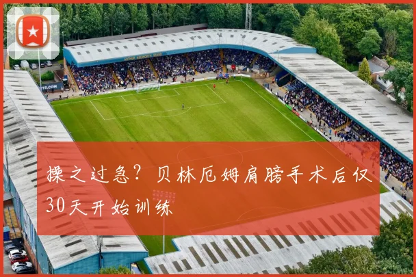操之过急？贝林厄姆肩膀手术后仅30天开始训练